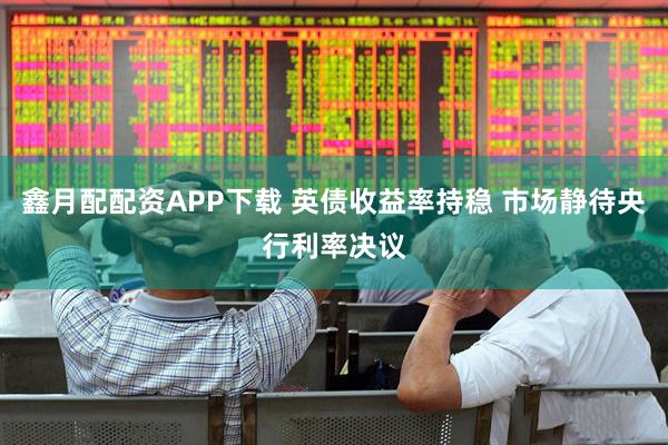 鑫月配配资APP下载 英债收益率持稳 市场静待央行利率决议