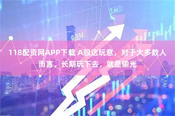118配资网APP下载 A股这玩意，对于大多数人而言，长期玩下去，就是输光
