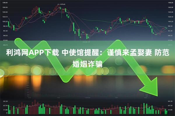 利鸿网APP下载 中使馆提醒：谨慎来孟娶妻 防范婚姻诈骗