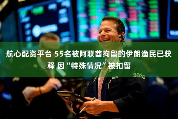 航心配资平台 55名被阿联酋拘留的伊朗渔民已获释 因“特殊情况”被扣留