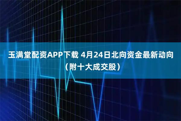 玉满堂配资APP下载 4月24日北向资金最新动向（附十大成交股）