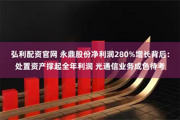 弘利配资官网 永鼎股份净利润280%增长背后：处置资产撑起全年利润 光通信业务成色待考