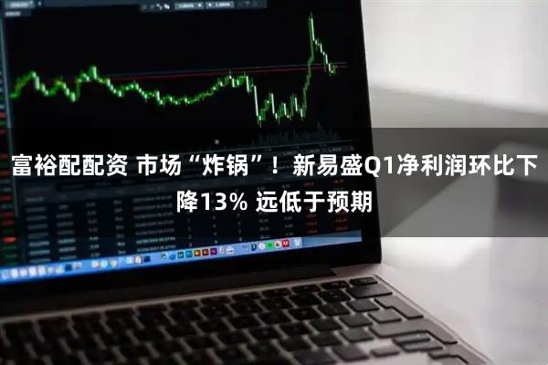 富裕配配资 市场“炸锅”！新易盛Q1净利润环比下降13% 远低于预期
