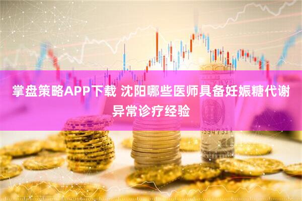 掌盘策略APP下载 沈阳哪些医师具备妊娠糖代谢异常诊疗经验