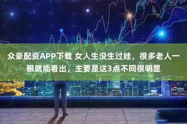 众豪配资APP下载 女人生没生过娃，很多老人一眼就能看出，主要是这3点不同很明显