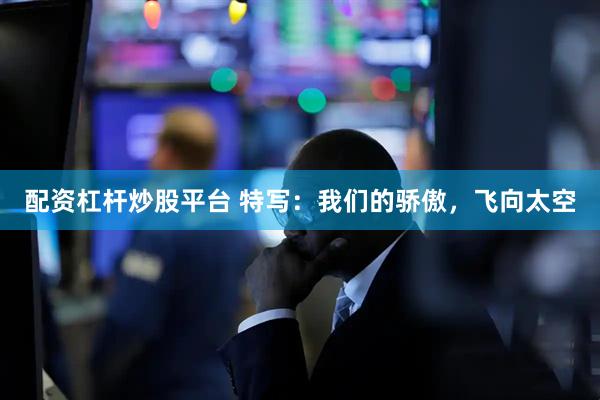 配资杠杆炒股平台 特写：我们的骄傲，飞向太空
