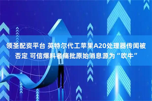 领圣配资平台 英特尔代工苹果A20处理器传闻被否定 可信爆料者痛批原始消息源为“吹牛”