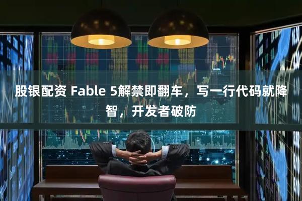 股银配资 Fable 5解禁即翻车，写一行代码就降智，开发者破防